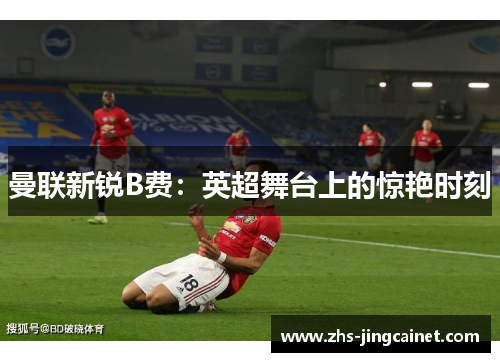 曼联新锐B费：英超舞台上的惊艳时刻